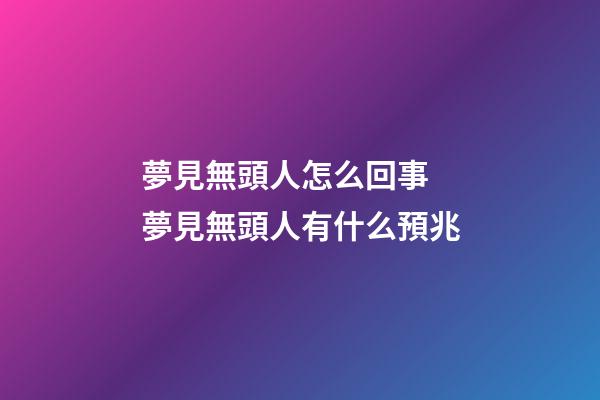 夢見無頭人怎么回事 夢見無頭人有什么預兆